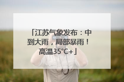 江苏气象发布：中到大雨，局部暴雨！高温35℃+