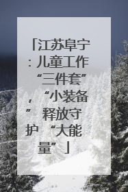 江苏阜宁：儿童工作“三件套”，“小装备” 释放守护 “大能量”