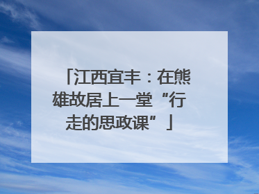 江西宜丰：在熊雄故居上一堂“行走的思政课”