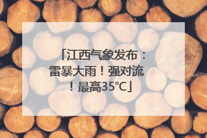 江西气象发布：雷暴大雨！强对流！最高35℃