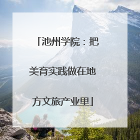池州学院：把美育实践做在地方文旅产业里