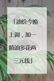 油价今晚上调，加一箱油多花两三元钱