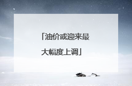 油价或迎来最大幅度上调