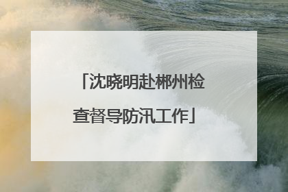 沈晓明赴郴州检查督导防汛工作