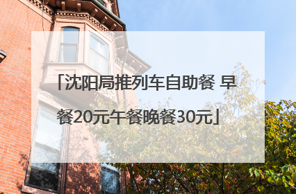 沈阳局推列车自助餐 早餐20元午餐晚餐30元