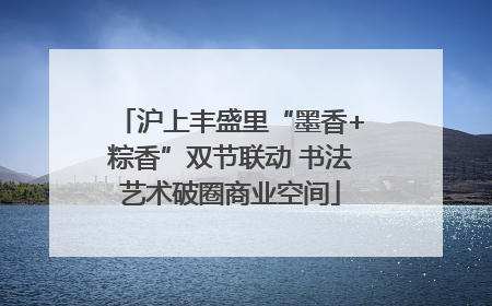 沪上丰盛里“墨香+粽香”双节联动 书法艺术破圈商业空间
