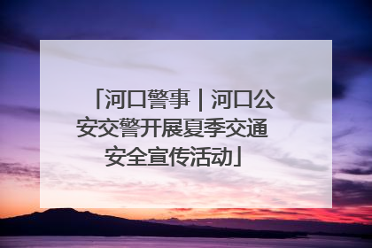 河口警事｜河口公安交警开展夏季交通安全宣传活动