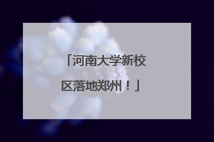 河南大学新校区落地郑州！