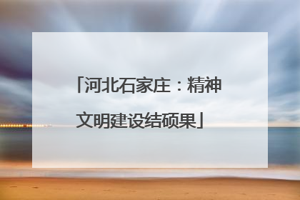 河北石家庄：精神文明建设结硕果