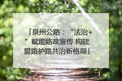 泉州公路：“法治+”赋能路政宣传 构建爱路护路共治新格局