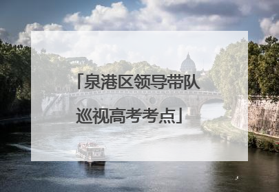 泉港区领导带队巡视高考考点