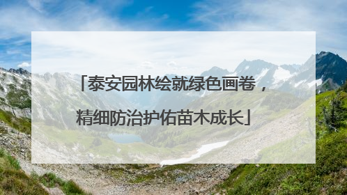 泰安园林绘就绿色画卷，精细防治护佑苗木成长
