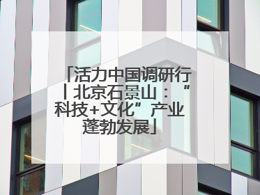 活力中国调研行丨北京石景山：“科技+文化”产业蓬勃发展