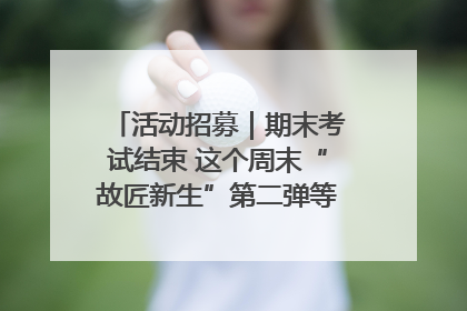 活动招募｜期末考试结束 这个周末“故匠新生”第二弹等着同学们来体验！