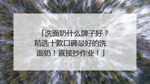 洗面奶什么牌子好？精选十款口碑最好的洗面奶！直接抄作业！