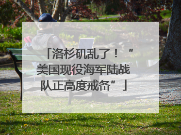 洛杉矶乱了！“美国现役海军陆战队正高度戒备”