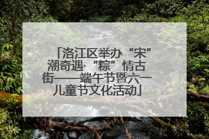 洛江区举办“宋”潮奇遇·“粽”情古街——端午节暨六一儿童节文化活动