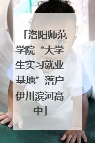 洛阳师范学院“大学生实习就业基地”落户伊川滨河高中