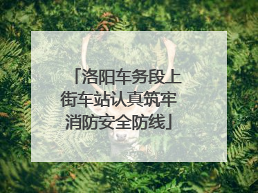 洛阳车务段上街车站认真筑牢消防安全防线