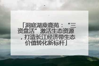 洞庭湖麋鹿苑：“三资盘活”激活生态资源，打造长江经济带生态价值转化新标杆