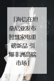 海信在坦桑尼亚发布智慧家电重磅新品 引爆非洲高端市场