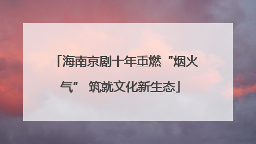 海南京剧十年重燃“烟火气” 筑就文化新生态