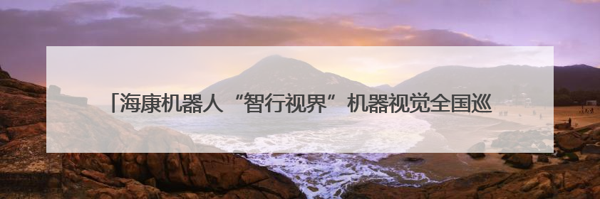 海康机器人“智行视界”机器视觉全国巡回交流会—杭州站与苏州站，圆满召开