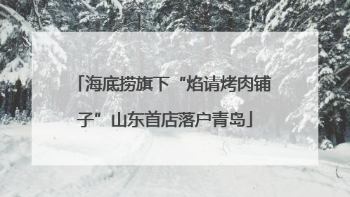 海底捞旗下“焰请烤肉铺子”山东首店落户青岛