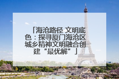 海沧路径 文明底色：探寻厦门海沧区城乡精神文明融合创建“最优解”