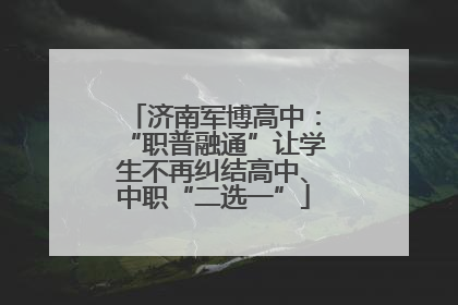 济南军博高中：“职普融通”让学生不再纠结高中、中职“二选一”