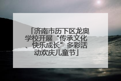 济南市历下区龙奥学校开展“传承文化、快乐成长”多彩活动欢庆儿童节
