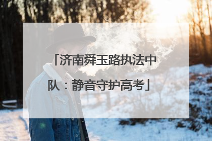 济南舜玉路执法中队：静音守护高考