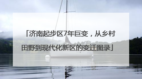 济南起步区7年巨变，从乡村田野到现代化新区的变迁图录