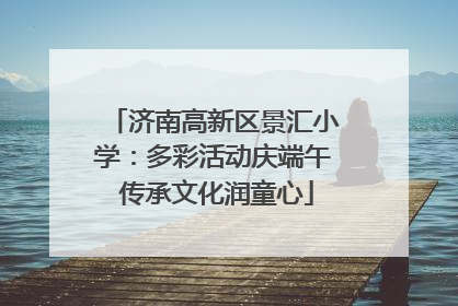 济南高新区景汇小学：多彩活动庆端午 传承文化润童心