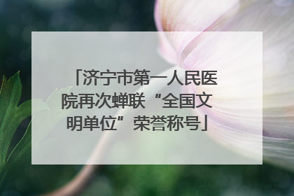 济宁市第一人民医院再次蝉联“全国文明单位”荣誉称号
