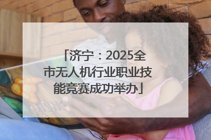 济宁：2025全市无人机行业职业技能竞赛成功举办