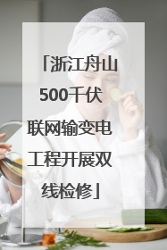 浙江舟山500千伏联网输变电工程开展双线检修