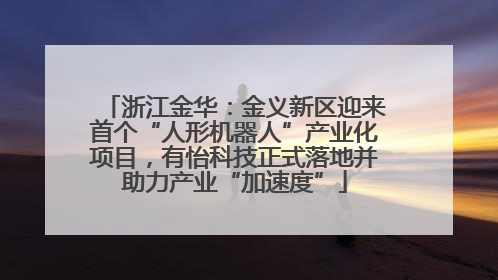 浙江金华：金义新区迎来首个“人形机器人”产业化项目，有怡科技正式落地并助力产业“加速度”