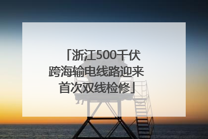 浙江500千伏跨海输电线路迎来首次双线检修