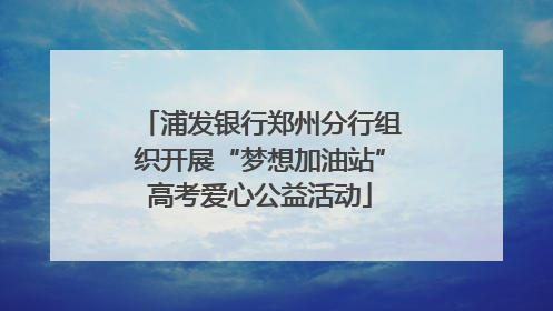 浦发银行郑州分行组织开展“梦想加油站”高考爱心公益活动