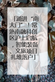 涌进“南大门”！常熟南融科创区沪上启航，智能装备、文旅项目扎堆落户