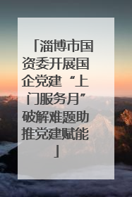 淄博市国资委开展国企党建“上门服务月”破解难题助推党建赋能