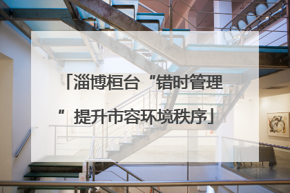 淄博桓台“错时管理”提升市容环境秩序