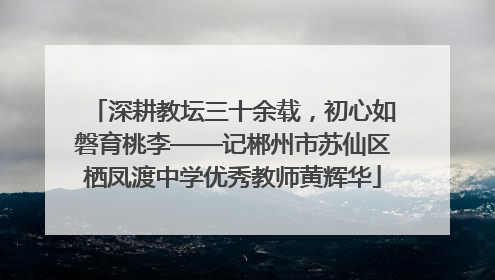 深耕教坛三十余载，初心如磐育桃李——记郴州市苏仙区栖凤渡中学优秀教师黄辉华