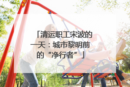 清运职工宋波的一天：城市黎明前的“净行者”