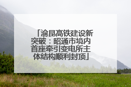 渝昆高铁建设新突破：昭通市境内首座牵引变电所主体结构顺利封顶
