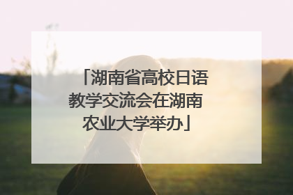 湖南省高校日语教学交流会在湖南农业大学举办