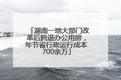 湖南一地大部门改革后腾退办公用房，年节省行政运行成本700余万