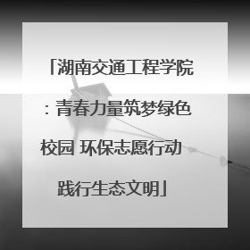 湖南交通工程学院：青春力量筑梦绿色校园 环保志愿行动践行生态文明