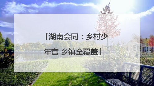 湖南会同：乡村少年宫 乡镇全覆盖